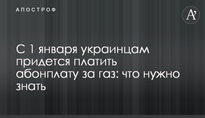 С 1 января украинцам придется платить абонплату за газ: что нужно знать