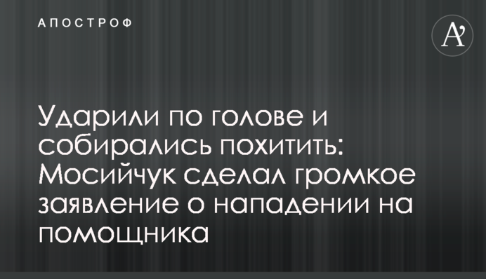 Ударили по голові і збиралися викрасти: Мосійчук зробив гучну заяву про напад на помічника