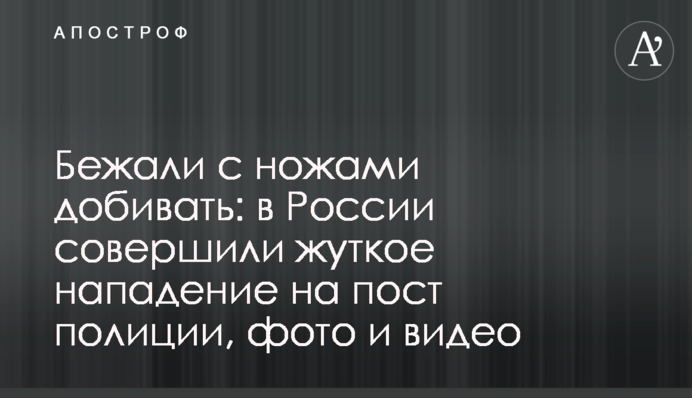 Бігли з ножами добивати: в Росії скоїли моторошний напад на пост поліції, фото і відео
