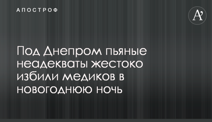 Под Днепром пьяные неадекваты жестоко избили медиков в новогоднюю ночь