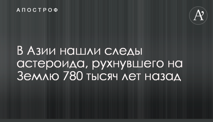 В Азії знайшли сліди астероїда, що впав на Землю 780 тисяч років тому