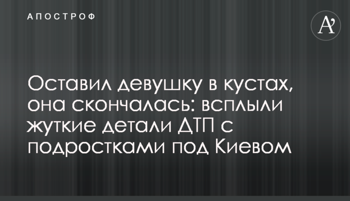 Оставил девушку в кустах, она скончалась: всплыли жуткие детали ДТП с подростками под Киевом