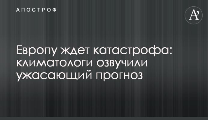 Європу чекає катастрофа: кліматологи озвучили тривожний прогноз