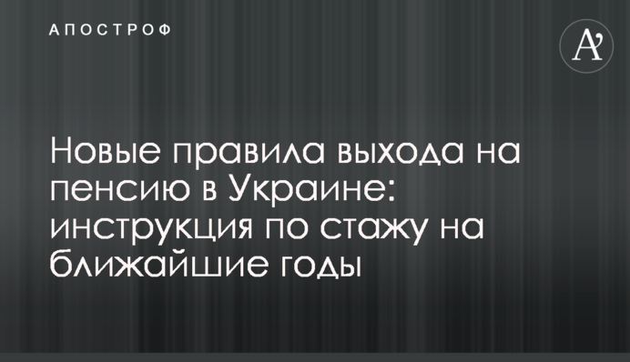 Новые правила выхода на пенсию в Украине:  инструкция по стажу на ближайшие годы