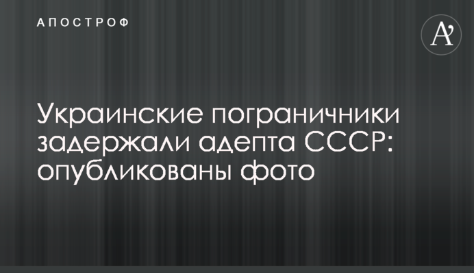 Українські прикордонники затримали адепта СРСР: опубліковано фото