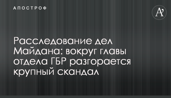 Расследование дел Майдана: вокруг главы отдела ГБР разгорается крупный скандал