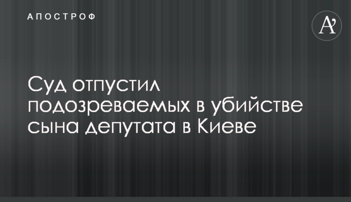 Суд отпустил подозреваемых в убийстве сына депутата в Киеве