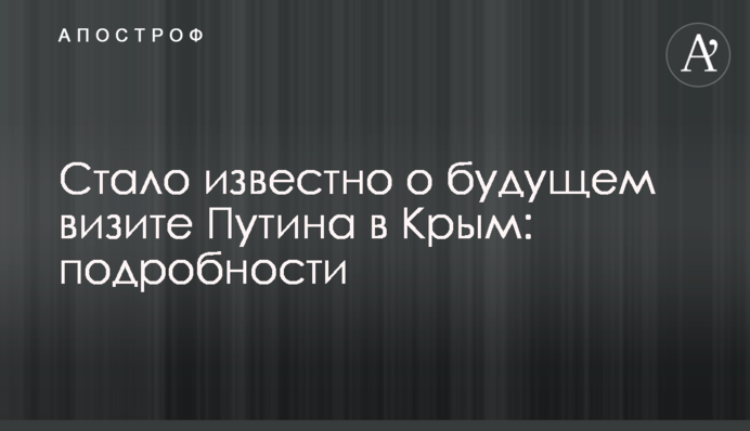 Стало известно о будущем визите Путина в Крым: подробности