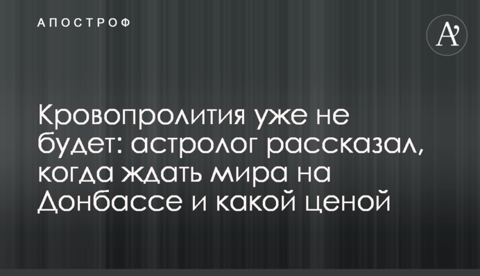 Кровопролиття вже не буде: астролог розповів, коли чекати миру на Донбасі і якою ціною