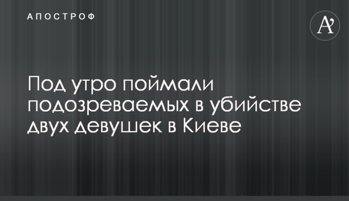 Під ранок спіймали підозрюваних у вбивстві двох дівчат у Києві
