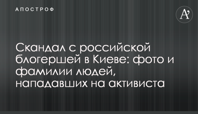 Скандал с российской блогершей в Киеве: фото и фамилии людей, нападавших на активиста