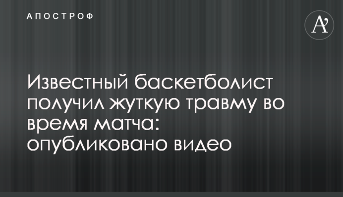 Известный баскетболист получил жуткую травму во время матча: опубликовано видео