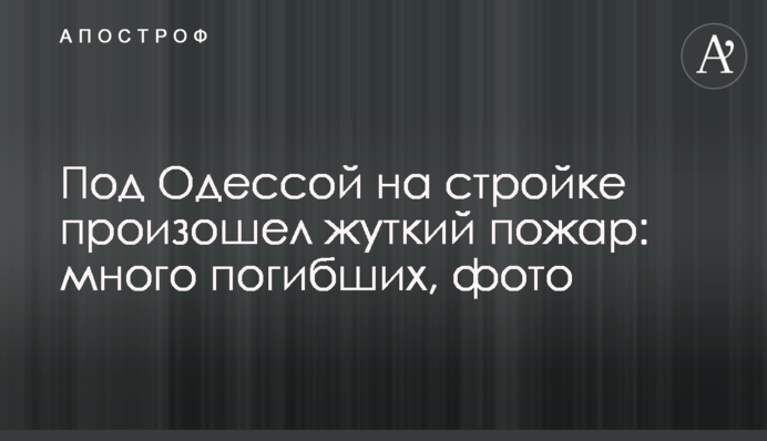 Под Одессой на стройке произошел жуткий пожар: много погибших, фото