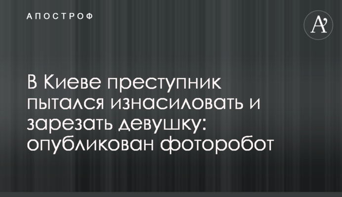 В Киеве преступник пытался изнасиловать и зарезать девушку: опубликован фоторобот