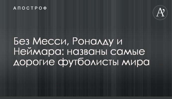 Без Мессі, Роналду і Неймара: названо найдорожчих футболістів світу