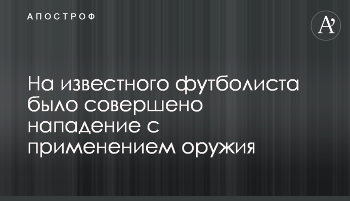 На известного футболиста было совершено нападение с применением оружия