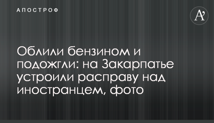Облили бензином і підпалили: на Закарпатті влаштували розправу над іноземцем, фото