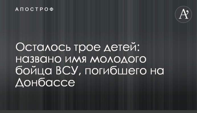 Залишилося троє дітей: названо ім'я молодого бійця ЗСУ, який загинув на Донбасі