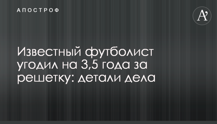 Відомий футболіст потрапив на 3,5 роки за грати: деталі справи