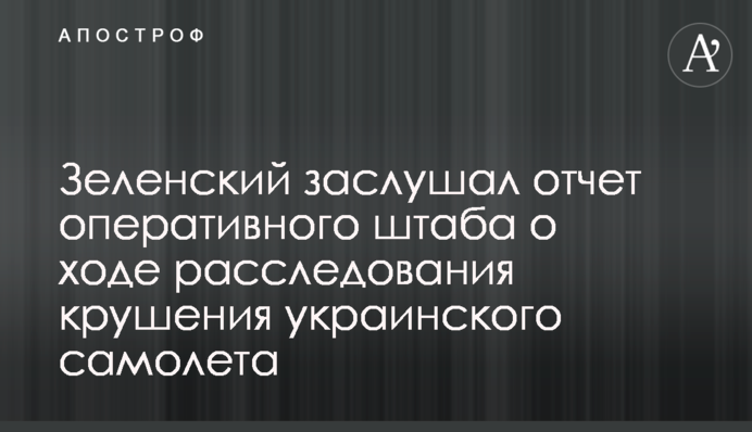 Зеленський заслухав звіт оперативного штабу про хід розслідування аварії українського літака