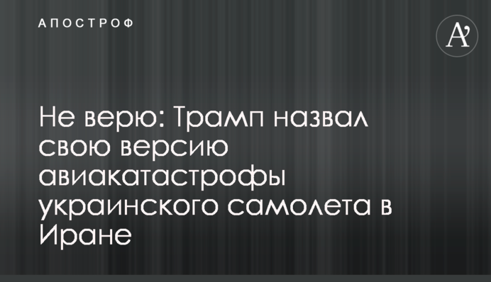 Не верю: Трамп назвал свою версию авиакатастрофы украинского самолета в Иране