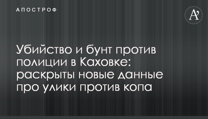 Убийство и бунт против полиции в Каховке: раскрыты новые данные про улики против копа