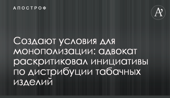 Создают условия для монополизации: адвокат раскритиковал инициативы по дистрибуции табачных изделий