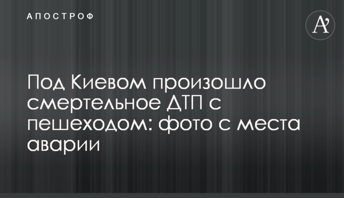 Під Києвом сталася смертельна ДТП з пішоходом: фото з місця аварії