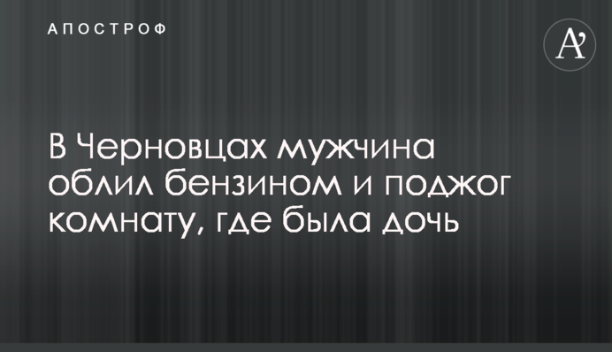 В Черновцах мужчина облил бензином и поджог комнату, где была дочь