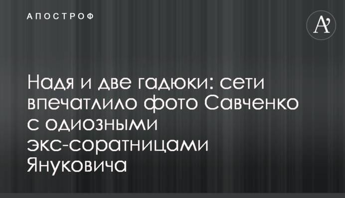 Надя и две гадюки: сети впечатлило фото Савченко с одиозными экс-соратницами Януковича