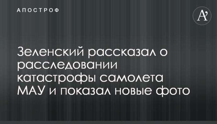 Зеленский рассказал о расследовании катастрофы самолета МАУ и показал новые фото