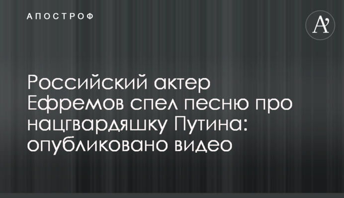 Російський актор Єфремов заспівав пісню про нацгвардяшку Путіна: опубліковано відео