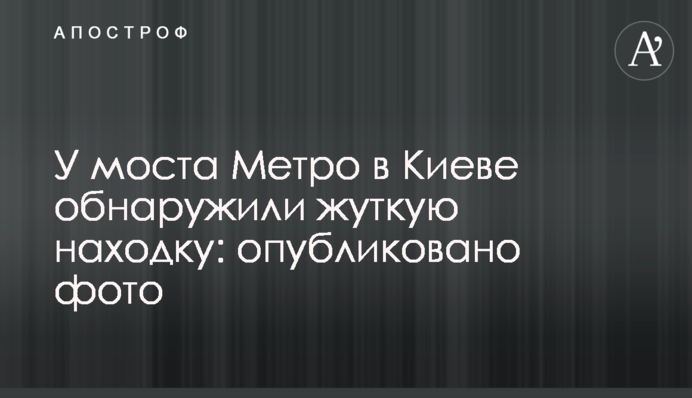 Біля мосту Метро в Києві виявили страшну знахідку: опубліковано фото
