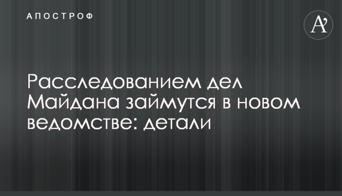 Расследованием дел Майдана займутся в новом ведомстве: детали