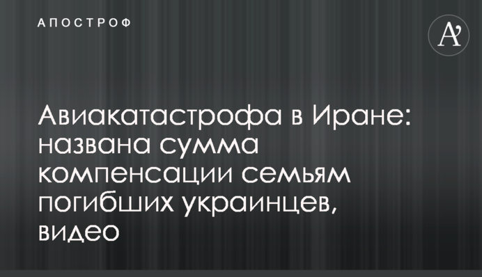 Авиакатастрофа в Иране: названа сумма компенсации семьям погибших украинцев, видео