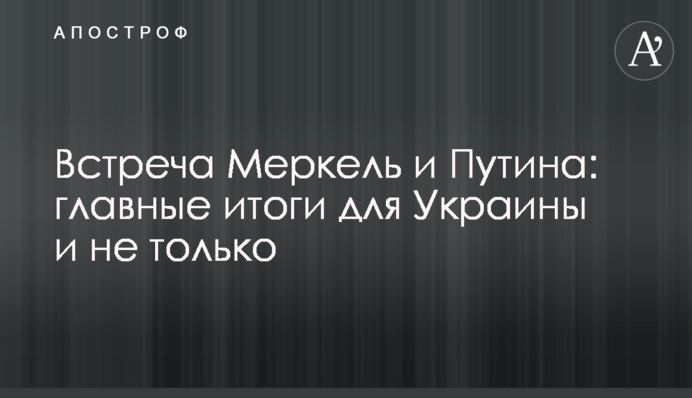 Встреча Меркель и Путина: главные итоги для Украины и не только