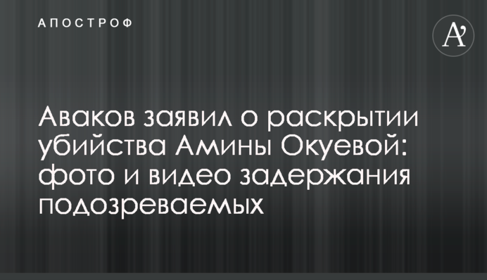 Аваков заявил о раскрытии убийства Амины Окуевой: фото и видео задержания подозреваемых