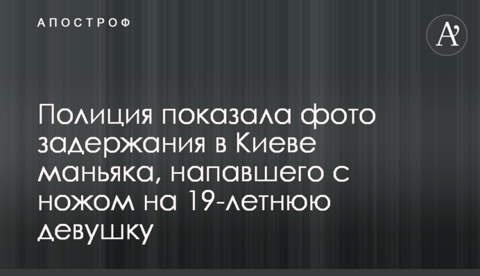Полиция показала фото задержания в Киеве маньяка, напавшего с ножом на 19-летнюю девушку