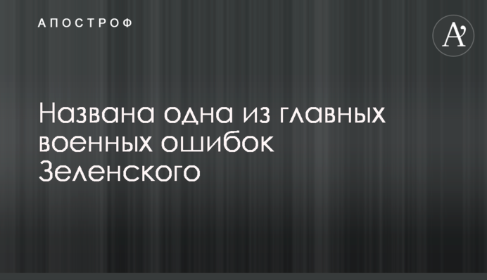 Названа одна из главных военных ошибок Зеленского