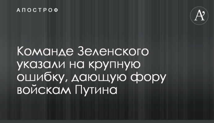 Команде Зеленского указали на крупную ошибку, дающую фору войскам Путина