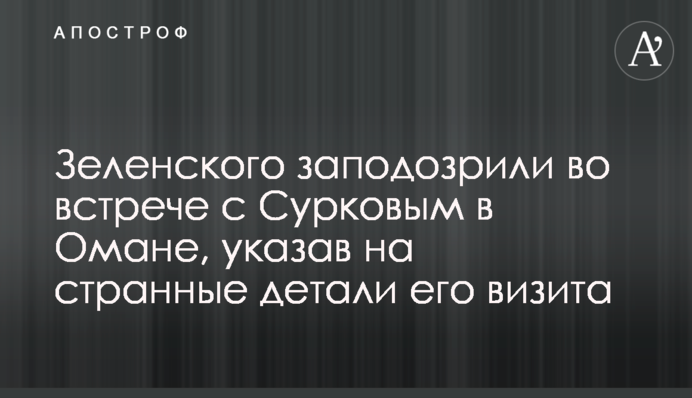 Зеленського запідозрили у зустрічі з Сурковим в Омані, вказавши на дивні деталі його візиту