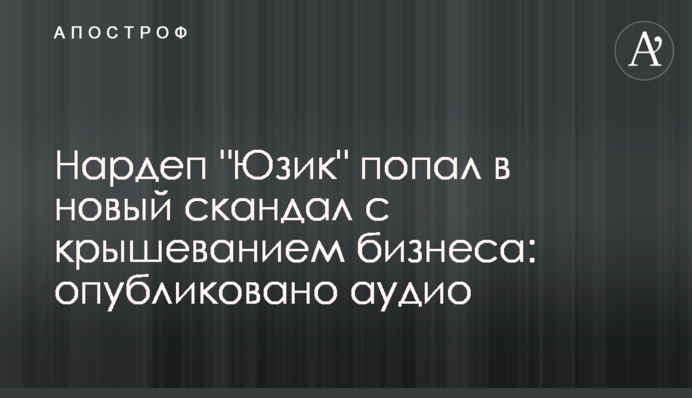 Нардеп "Юзік" потрапив у новий скандал з кришуванням бізнесу: опубліковано аудіо