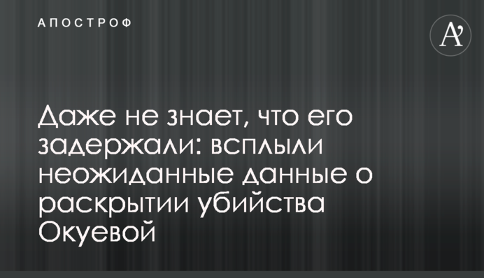Даже не знает, что его задержали: всплыли неожиданные данные о раскрытии убийства Окуевой