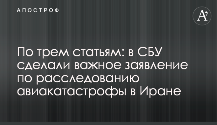 По трем статьям: в СБУ сделали важное заявление по расследованию авиакатастрофы в Иране