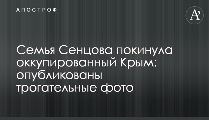 Сім'я Сенцова покинула окупований Крим: опубліковані зворушливі фото