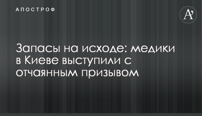 Запаси закінчуються: медики в Києві виступили з відчайдушним закликом