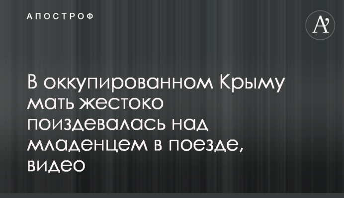 В окупованому Криму мати жорстоко познущалася над немовлям в поїзді, відео