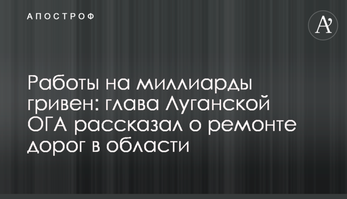 Роботи на мільярди гривень: голова Луганської ОДА розповів про ремонт доріг в області