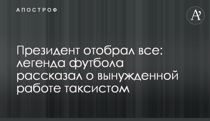 Президент відібрав все: легенда футболу розповів про вимушену роботу таксистом