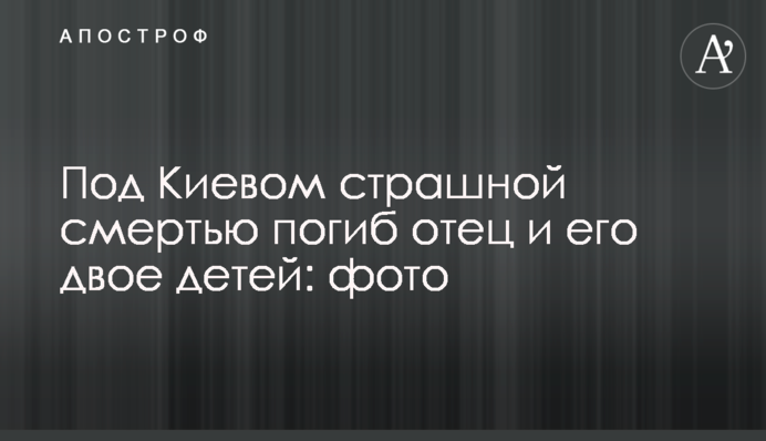 Під Києвом страшною смертю загинув батько і його двоє дітей: фото